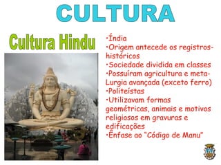 •Índia
•Origem antecede os registros-
históricos
•Sociedade dividida em classes
•Possuíram agricultura e meta-
Lurgia avançada (exceto ferro)
•Politeístas
•Utilizavam formas
geométricas, animais e motivos
religiosos em gravuras e
edificações
•Ênfase ao “Código de Manu”
 