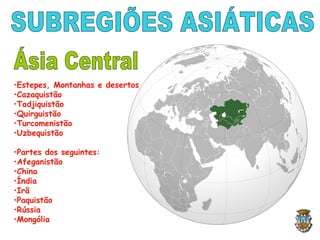 •Estepes, Montanhas e desertos
•Cazaquistão
•Tadjiquistão
•Quirguistão
•Turcomenistão
•Uzbequistão
•Partes dos seguintes:
•Afeganistão
•China
•Índia
•Irã
•Paquistão
•Rússia
•Mongólia
 