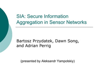 SIA: Secure Information Aggregation in Sensor Networks Bartosz Przydatek, Dawn Song, and Adrian Perrig (presented by Aleksandr Yampolskiy) 