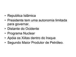 Republica Islâmica Presidente tem uma autonomia limitada para governar. Distante do Ocidente Programa Nuclear Apóia os Xiitas dentro do Iraque Segundo Maior Produtor de Petróleo. 