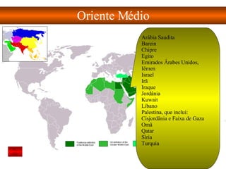Oriente Médio Arábia Saudita  Barein  Chipre  Egito  Emirados Árabes Unidos,  Iêmen  Israel  Irã  Iraque  Jordânia  Kuwait  Líbano  Palestina, que inclui: Cisjordânia e Faixa de Gaza  Omã  Qatar  Síria  Turquia  