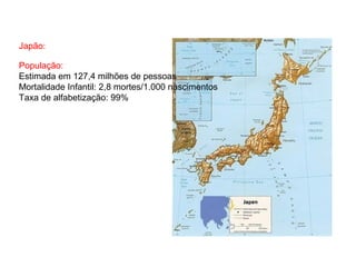 Japão:
População:
Estimada em 127,4 milhões de pessoas
Mortalidade Infantil: 2,8 mortes/1.000 nascimentos
Taxa de alfabetização: 99%
 