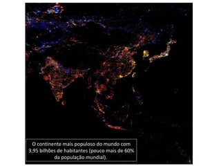 O continente mais populoso do mundo com
3,95 bilhões de habitantes (pouco mais de 60%
da população mundial).
 