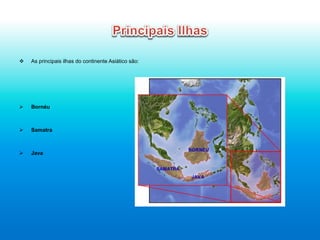 v  As principais ilhas do continente Asiático são:
Ø  Bornéu
Ø  Samatra
Ø  Java
 
