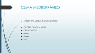 CLIMA MEDITERRÂNEO
 APRESENTAR VERÕES QUENTES E SECOS;
 OCORRE PRINCIPALMENTE:
 ORIENTE MÉDIO;
 ISRAEL
 LÍBANO
 SÍRIA
 