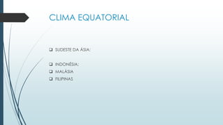 CLIMA EQUATORIAL
 SUDESTE DA ÁSIA:
 INDONÉSIA;
 MALÁSIA
 FILIPINAS
 
