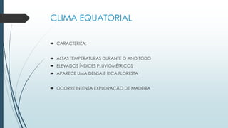CLIMA EQUATORIAL
 CARACTERIZA:
 ALTAS TEMPERATURAS DURANTE O ANO TODO
 ELEVADOS ÍNDICES PLUVIOMÉTRICOS
 APARECE UMA DENSA E RICA FLORESTA
 OCORRE INTENSA EXPLORAÇÃO DE MADEIRA
 