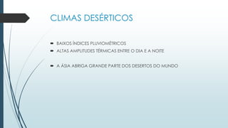 CLIMAS DESÉRTICOS
 BAIXOS ÍNDICES PLUVIOMÉTRICOS
 ALTAS AMPLITUDES TÉRMICAS ENTRE O DIA E A NOITE
 A ÁSIA ABRIGA GRANDE PARTE DOS DESERTOS DO MUNDO
 