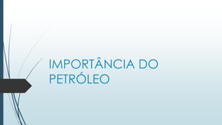 IMPORTÂNCIA DO
PETRÓLEO
 