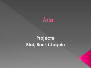 Àsia
Projecte
Blai, Boris i Joquin
 