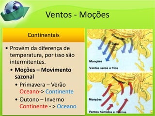 Ventos - Moções
Continentais
• Provém da diferença de
temperatura, por isso são
intermitentes.
• Moções – Movimento
sazonal
• Primavera – Verão
Oceano-> Continente
• Outono – Inverno
Continente - > Oceano
 