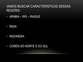 VAMOS BUSCAR CARACTERÍSTICAS DESSAS
REGIÕES:
• ARABIA – IRÃ – IRAQUE
• ÍNDIA
• INDONÉSIA
• CORÉIA DO NORTE E DO SUL
 