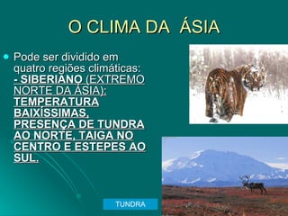 O CLIMA DA  ÁSIA Pode ser dividido em quatro regiões climáticas:  - SIBERIANO  (EXTREMO NORTE DA ÁSIA):  TEMPERATURA BAIXÍSSIMAS, PRESENÇA DE TUNDRA AO NORTE, TAIGA NO CENTRO E ESTEPES AO SUL. TUNDRA 