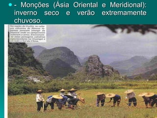 - Monções (Ásia Oriental e Meridional): inverno seco e verão extremamente chuvoso.  