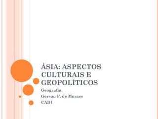 ÁSIA: ASPECTOS
CULTURAIS E
GEOPOLÍTICOS
Geografia
Gerson F. de Moraes
CADI
 
