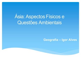 Ásia: AspectosFísicos e
Questões Ambientais
Geografia – Igor Alves
 