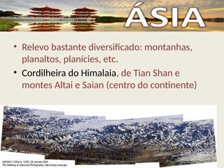 • Relevo bastante diversificado: montanhas,
planaltos, planícies, etc.
• Cordilheira do Himalaia, de Tian Shan e
montes Altai e Saian (centro do continente)
 