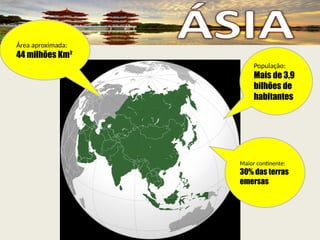 População:
Mais de 3,9
bilhões de
habitantes
Maior continente:
30% das terras
emersas
Área aproximada:
44 milhões Km²
 