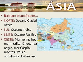• Banham o continente...
• NORTE: Oceano Glacial
Ártico
• SUL: Oceano Índico
• LESTE: Oceano Pacífico
• OESTE: Mar vermelho,
mar mediterrâneo, mar
negro, mar Cáspio,
montes Urais e
cordilheira do Cáucaso
 