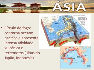 • Intensa atividade
tectônica
• Círculo de fogo:
contorna oceano
pacifico e apresenta
intensa atividade
vulcânica e
terremotos ( Ilhas do
Japão, Indonésia)
 