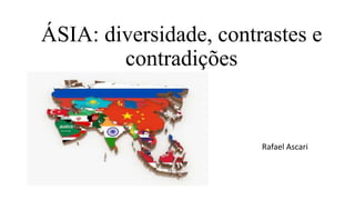 ÁSIA: diversidade, contrastes e
contradições
Rafael Ascari
 