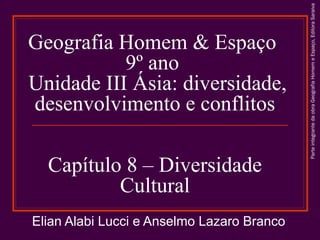 Capítulo 8 – Diversidade
Cultural
Elian Alabi Lucci e Anselmo Lazaro Branco

Parte integrante da obra Geografia Homem e Espaço, Editora Saraiva

Geografia Homem & Espaço
9º ano
Unidade III Ásia: diversidade,
desenvolvimento e conflitos

 