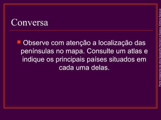 Observe com atenção a localização das
penínsulas no mapa. Consulte um atlas e
indique os principais países situados em
cada uma delas.



Parte integrante da obra Geografia Homem e Espaço, Editora Saraiva

Conversa

 