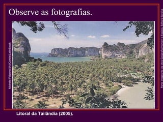 Litoral da Tailândia (2005).

Parte integrante da obra Geografia Homem e Espaço, Editora Saraiva

Michele Falzone/JAI/Corbis/LatinStock

Observe as fotografias.

 