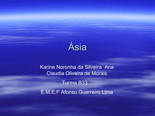 Ásia Karine Noronha da Silveira  Ana Claudia Oliveira de Morais Turma B33  E.M.E.F Afonso Guerreiro Lima 