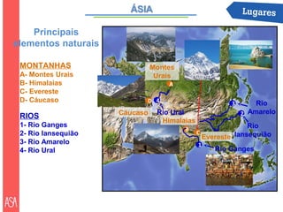 Principais
elementos naturais

 MONTANHAS                     Montes
 A- Montes Urais                Urais
 B- Himalaias                      A
 C- Evereste
 D- Cáucaso                D 4                        3       Rio
 RIOS                Cáucaso    Rio Ural                  2 Amarelo
                                 Himalaias
 1- Rio Ganges                                              Rio
                                        B
 2- Rio Iansequião                           C
                                               Evereste Iansequião
 3- Rio Amarelo                              1
 4- Rio Ural                                      Rio Ganges
 