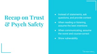 ● Instead of statements, ask
questions, and provide context
● When reading or listening,
assume the best intentions
● When communicating, assume
the worst and course-correct
● Show vulnerability
Recap on Trust
& Psych Safety
 
