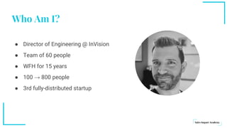Who Am I?
● Director of Engineering @ InVision
● Team of 60 people
● WFH for 15 years
● 100 → 800 people
● 3rd fully-distributed startup
 