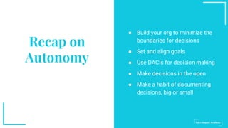 ● Build your org to minimize the
boundaries for decisions
● Set and align goals
● Use DACIs for decision making
● Make decisions in the open
● Make a habit of documenting
decisions, big or small
Recap on
Autonomy
 