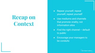 ● Repeat yourself, repeat
yourself, repeat yourself
● Use mediums and channels
that promote virality, not
information silos
● Find the right channel – default
to public
● Encourage your managers to
be conduits
Recap on
Context
 