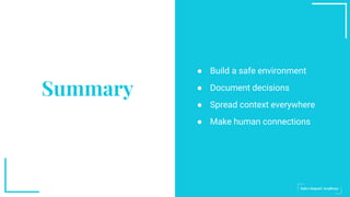 Summary
● Build a safe environment
● Document decisions
● Spread context everywhere
● Make human connections
 