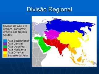 Divisão RegionalDivisão da Ásia em regiões, conforme critério das Nações Unidas: ██ Ásia Setentrional██ Ásia Central██ Ásia Ocidental██ Ásia Meridional██ Ásia Oriental██ Sudeste da Ásia
