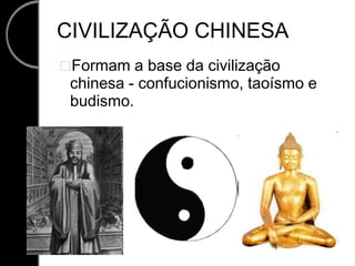 CIVILIZAÇÃO CHINESA Formam a base da civilização chinesa - confucionismo, taoísmo e budismo. 