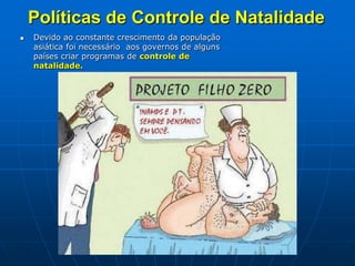 Políticas de Controle de NatalidadeDevido ao constante crescimento da população asiática foi necessário  aos governos de alguns países criar programas de controle de natalidade. 
