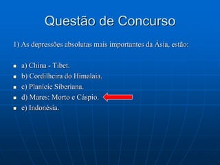 Questão de Concurso1) As depressões absolutas mais importantes da Ásia, estão:a) China - Tibet.b) Cordilheira do Himalaia.c) Planície Siberiana.d) Mares: Morto e Cáspio.e) Indonésia.