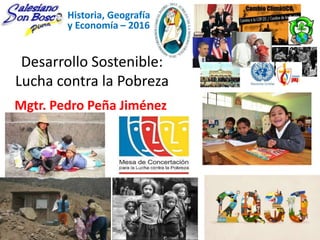 Desarrollo Sostenible:
Lucha contra la Pobreza
Historia, Geografía
y Economía – 2016
Mgtr. Pedro Peña Jiménez
 