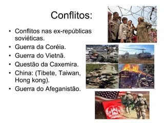 Conflitos: Conflitos nas ex-repúblicas soviéticas. Guerra da Coréia. Guerra do Vietnã. Questão da Caxemira. China: (Tibete, Taiwan, Hong kong). Guerra do Afeganistão. 