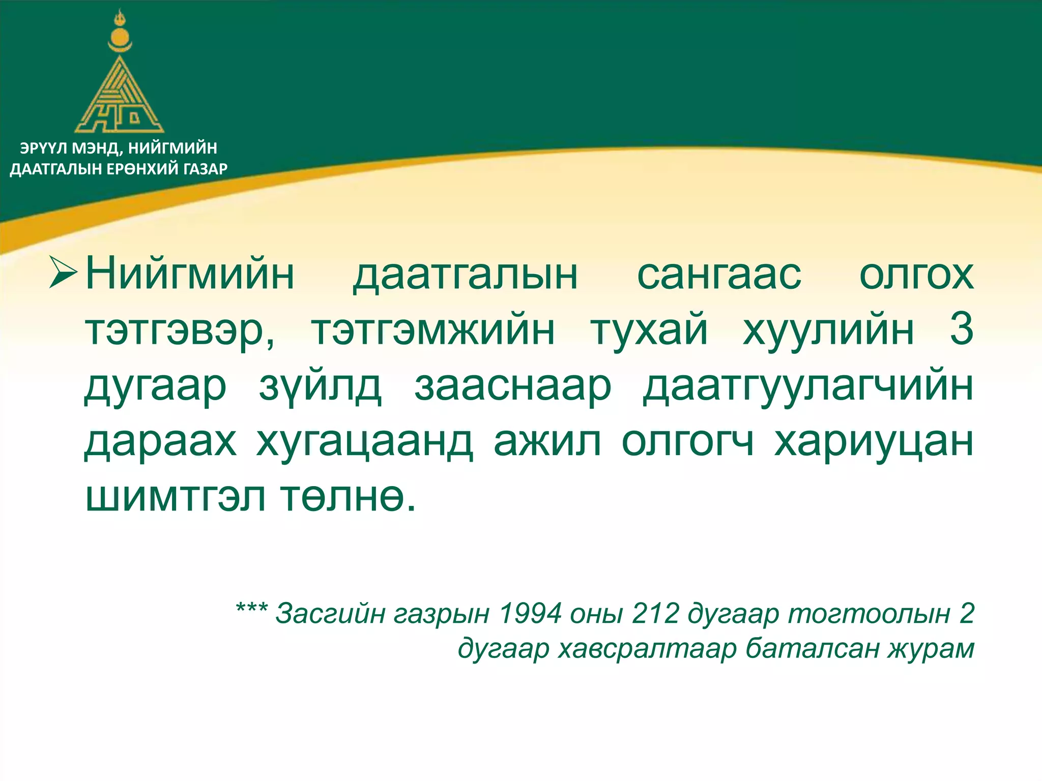 ЭРҮҮЛ МЭНД, НИЙГМИЙН
ДААТГАЛЫН ЕРӨНХИЙ ГАЗАР
Нийгмийн даатгалын сангаас олгох
тэтгэвэр, тэтгэмжийн тухай хуулийн 3
дугаар зүйлд зааснаар даатгуулагчийн
дараах хугацаанд ажил олгогч хариуцан
шимтгэл төлнө.
*** Засгийн газрын 1994 оны 212 дугаар тогтоолын 2
дугаар хавсралтаар баталсан журам
 