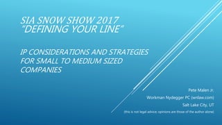 SIA SNOW SHOW 2017
“DEFINING YOUR LINE”
IP CONSIDERATIONS AND STRATEGIES
FOR SMALL TO MEDIUM SIZED
COMPANIES
Pete Malen Jr.
Workman Nydegger PC (wnlaw.com)
Salt Lake City, UT
(this is not legal advice; opinions are those of the author alone)
 