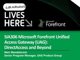 SIA306 Microsoft Forefront Unified Access Gateway (UAG):   DirectAccess and Beyond Meir Mendelovich Senior Program Manager, UAG Product Group 
