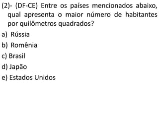 (2)- (DF-CE) Entre os países mencionados abaixo,
qual apresenta o maior número de habitantes
por quilômetros quadrados?
a) Rússia
b) Romênia
c) Brasil
d) Japão
e) Estados Unidos
 