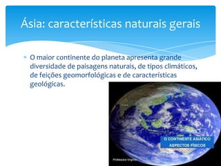 Ásia: características naturais gerais
O maior continente do planeta apresenta grande
diversidade de paisagens naturais, de tipos climáticos,
de feições geomorfológicas e de características
geológicas.

 