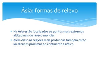 Ásia: formas de relevo

Na Ásia estão localizados os pontos mais extremos
altitudinais do relevo mundial.
Além disso as regiões mais profundas também estão
localizadas próximas ao continente asiático.

 