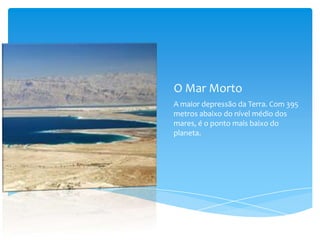 O Mar Morto
A maior depressão da Terra. Com 395
metros abaixo do nível médio dos
mares, é o ponto mais baixo do
planeta.

 