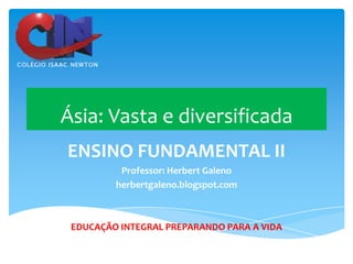 Ásia: Vasta e diversificada
ENSINO FUNDAMENTAL II
Professor: Herbert Galeno
herbertgaleno.blogspot.com

EDUCAÇÃO INTEGRAL PREPARANDO PARA A VIDA

 