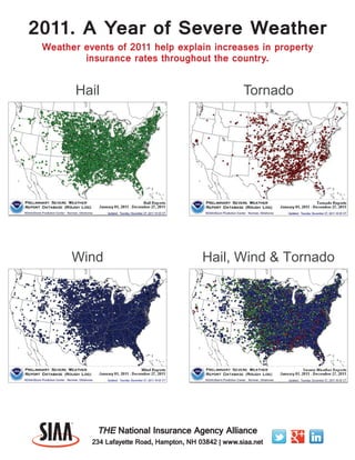 2011. A Year of Severe Weather
 Weather events of 2011 help explain increases in property
         insurance rates throughout the country.


        Hail                                             Tornado




       Wind                                 Hail, Wind & Tornado




            THE National Insurance Agency Alliance
           234 Lafayette Road, Hampton, NH 03842 | www.siaa.net
 